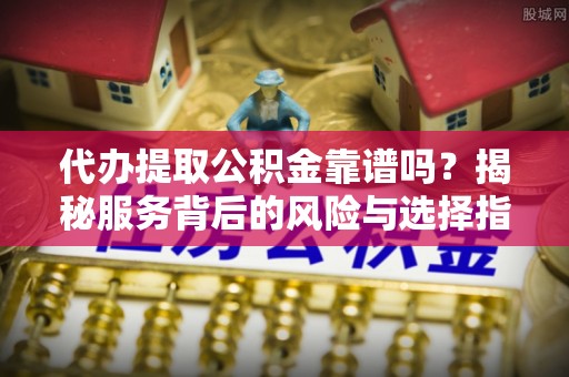 金川代办提取公积金靠谱吗？揭秘服务背后的风险与选择指南