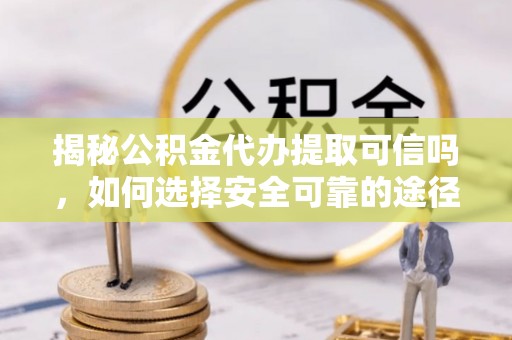 金川揭秘公积金代办提取可信吗，如何选择安全可靠的途径
