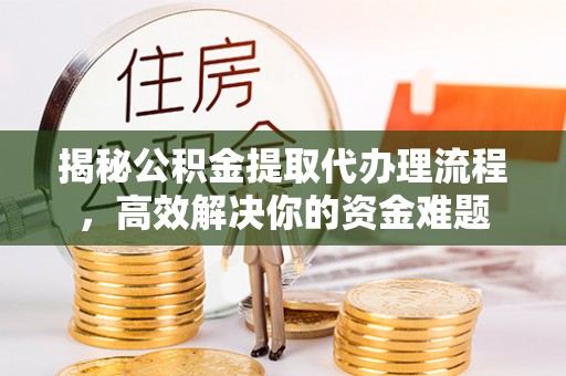 金川揭秘公积金提取代办理流程，高效解决你的资金难题