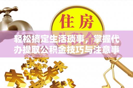 金川轻松搞定生活琐事，掌握代办提取公积金技巧与注意事项