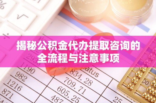 金川揭秘公积金代办提取咨询的全流程与注意事项