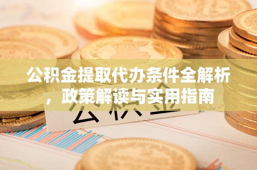 金川公积金提取代办条件全解析，政策解读与实用指南