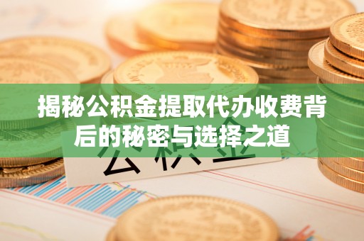 金川揭秘公积金提取代办收费背后的秘密与选择之道