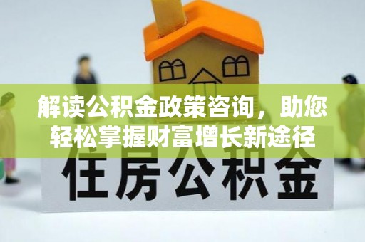 金川解读公积金政策咨询，助您轻松掌握财富增长新途径
