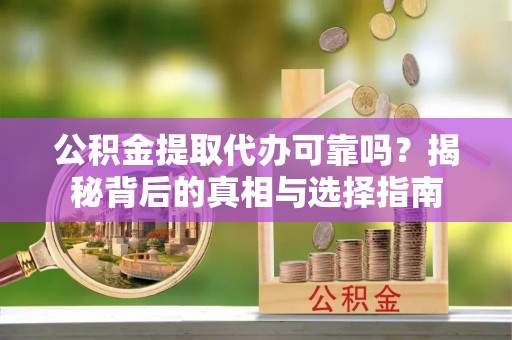 金川公积金提取代办可靠吗？揭秘背后的真相与选择指南