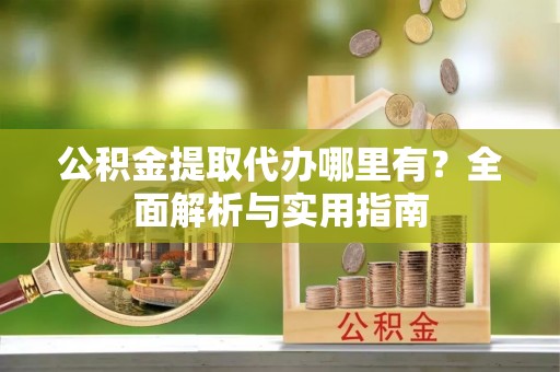 金川公积金提取代办哪里有？全面解析与实用指南