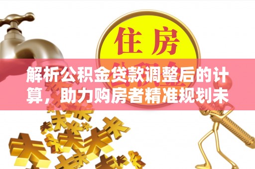 金川解析公积金贷款调整后的计算，助力购房者精准规划未来