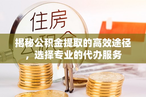 金川揭秘公积金提取的高效途径，选择专业的代办服务