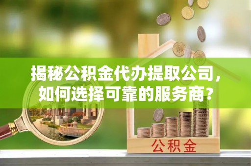 金川揭秘公积金代办提取公司，如何选择可靠的服务商？