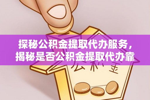 金川探秘公积金提取代办服务，揭秘是否公积金提取代办靠谱吗？