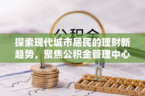 金川探索现代城市居民的理财新趋势，聚焦公积金管理中心的服务创新