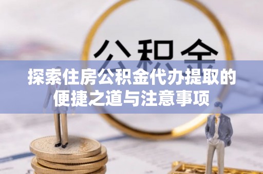 金川探索住房公积金代办提取的便捷之道与注意事项