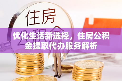 金川优化生活新选择，住房公积金提取代办服务解析