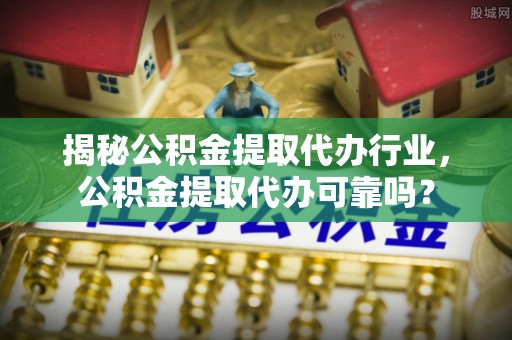 金川揭秘公积金提取代办行业，公积金提取代办可靠吗？
