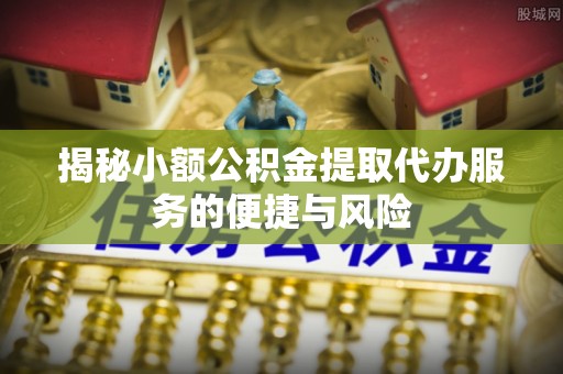 金川揭秘小额公积金提取代办服务的便捷与风险