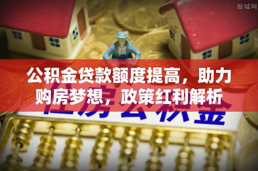 金川公积金贷款额度提高，助力购房梦想，政策红利解析