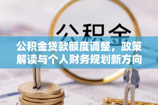 金川公积金贷款额度调整，政策解读与个人财务规划新方向
