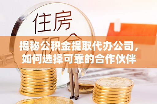 金川揭秘公积金提取代办公司，如何选择可靠的合作伙伴