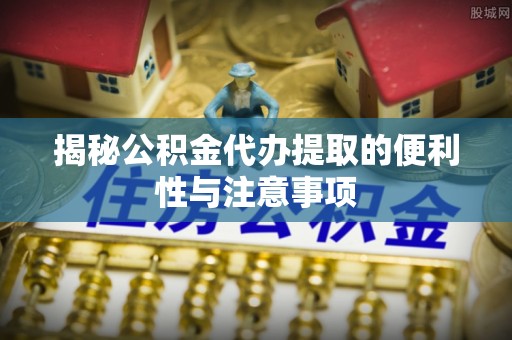 金川揭秘公积金代办提取的便利性与注意事项