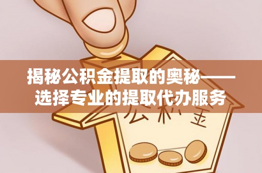 金川揭秘公积金提取的奥秘——选择专业的提取代办服务