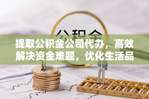 金川提取公积金公司代办，高效解决资金难题，优化生活品质