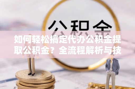金川如何轻松搞定代办公积金提取公积金？全流程解析与技巧分享