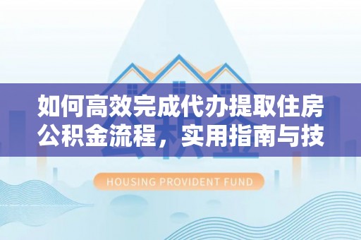 金川如何高效完成代办提取住房公积金流程，实用指南与技巧