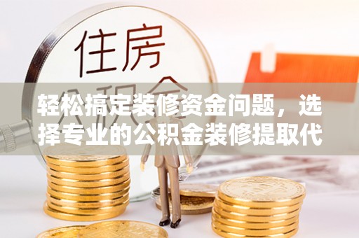 金川轻松搞定装修资金问题，选择专业的公积金装修提取代办服务