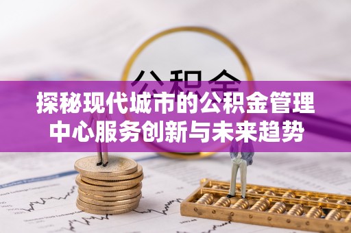 金川探秘现代城市的公积金管理中心服务创新与未来趋势