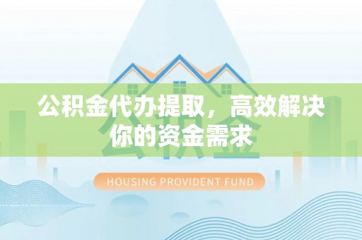 金川公积金代办提取，高效解决你的资金需求