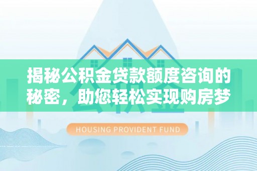 金川揭秘公积金贷款额度咨询的秘密，助您轻松实现购房梦想