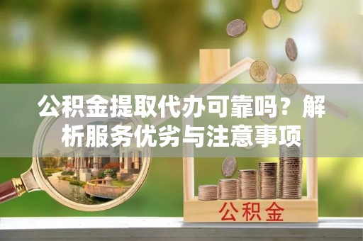 金川公积金提取代办可靠吗？解析服务优劣与注意事项