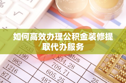 金川如何高效办理公积金装修提取代办服务