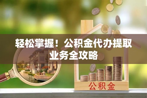 金川轻松掌握！公积金代办提取业务全攻略