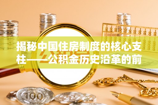金川揭秘中国住房制度的核心支柱——公积金历史沿革的前世今生