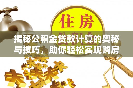 金川揭秘公积金贷款计算的奥秘与技巧，助你轻松实现购房梦想