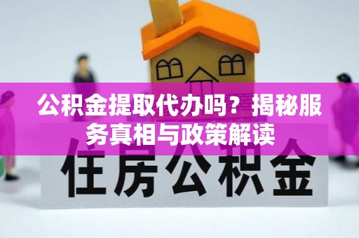 金川公积金提取代办吗？揭秘服务真相与政策解读