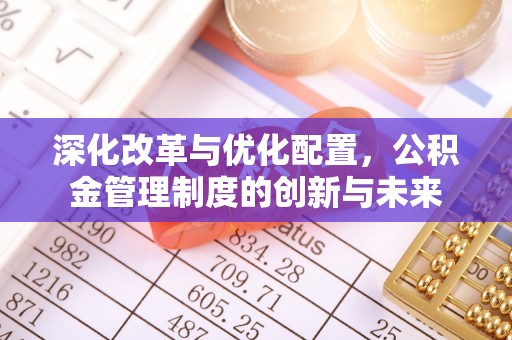 金川深化改革与优化配置，公积金管理制度的创新与未来