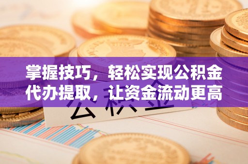 金川掌握技巧，轻松实现公积金代办提取，让资金流动更高效