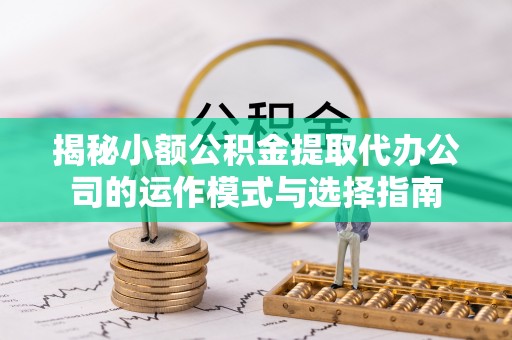 金川揭秘小额公积金提取代办公司的运作模式与选择指南