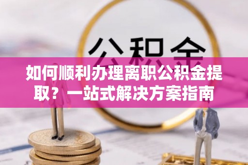 金川如何顺利办理离职公积金提取？一站式解决方案指南