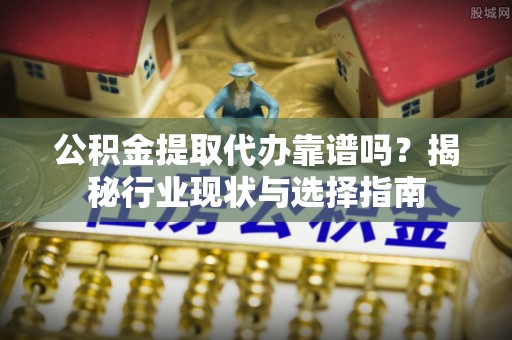 金川公积金提取代办靠谱吗？揭秘行业现状与选择指南