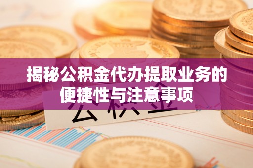 金川揭秘公积金代办提取业务的便捷性与注意事项