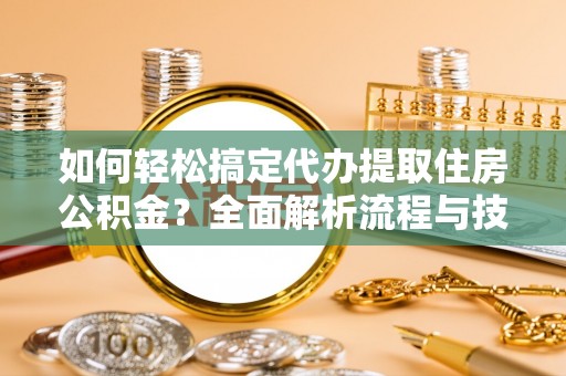 金川如何轻松搞定代办提取住房公积金？全面解析流程与技巧