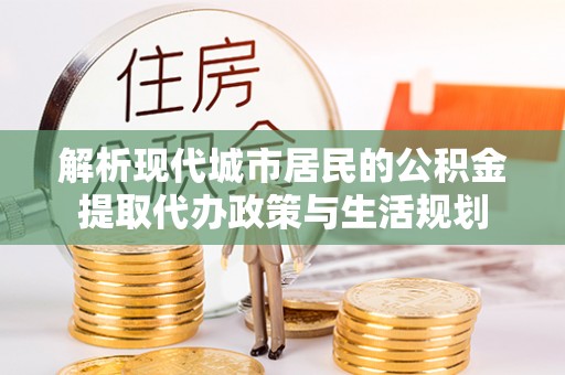 金川解析现代城市居民的公积金提取代办政策与生活规划