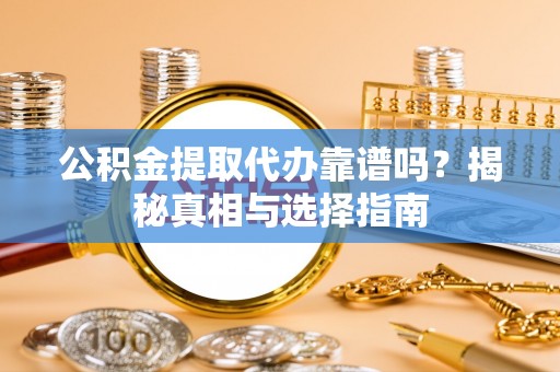 金川公积金提取代办靠谱吗？揭秘真相与选择指南