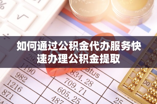 金川如何通过公积金代办服务快速办理公积金提取