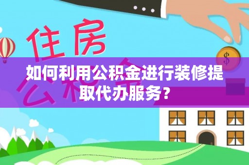 金川如何利用公积金进行装修提取代办服务？