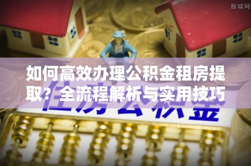 金川如何高效办理公积金租房提取？全流程解析与实用技巧