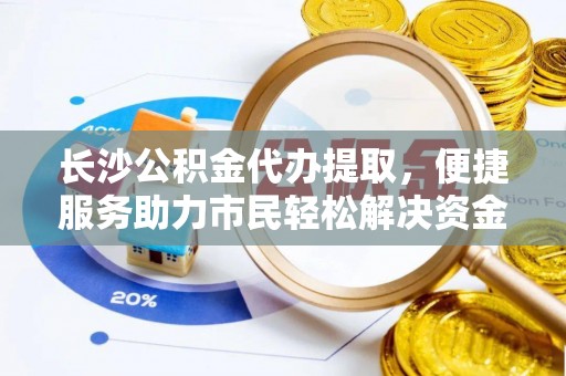 金川长沙公积金代办提取，便捷服务助力市民轻松解决资金需求